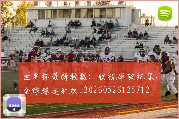 世界杯最新数据:收视率破纪录,全球球迷狂欢_20260526125712