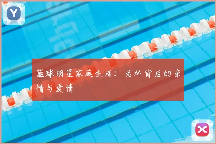篮球明星家庭生活:光环背后的亲情与爱情