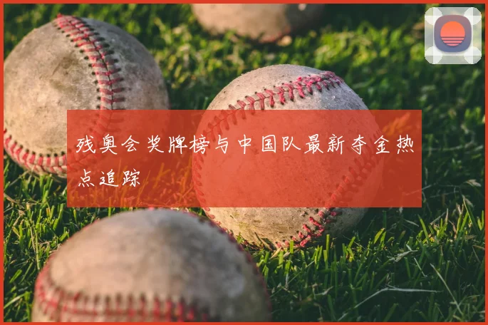残奥会奖牌榜与中国队最新夺金热点追踪