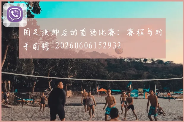 国足换帅后的首场比赛:赛程与对手前瞻_20260606152932