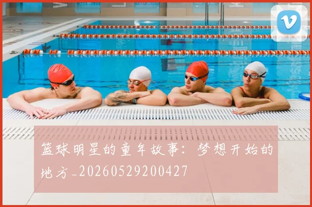 篮球明星的童年故事：梦想开始的地方_20260529200427