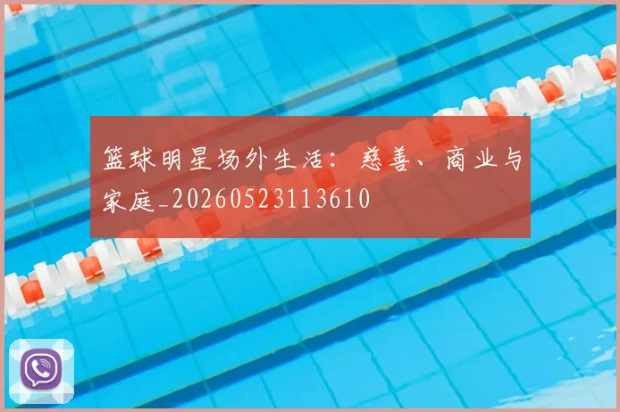 篮球明星场外生活：慈善、商业与家庭_20260523113610