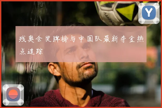 残奥会奖牌榜与中国队最新夺金热点追踪