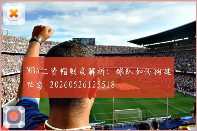 NBA工资帽制度解析：球队如何构建阵容_20260526125518