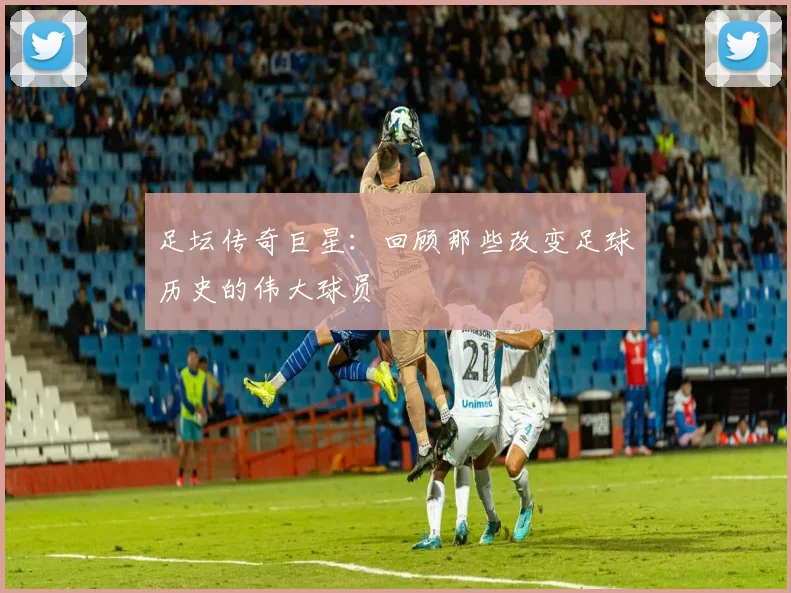 足坛传奇巨星：回顾那些改变足球历史的伟大球员