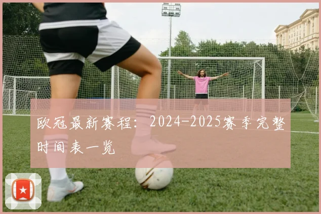 欧冠最新赛程:2024-2025赛季完整时间表一览
