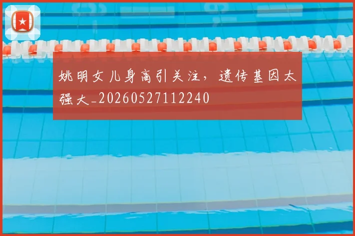 姚明女儿身高引关注，遗传基因太强大_20260527112240