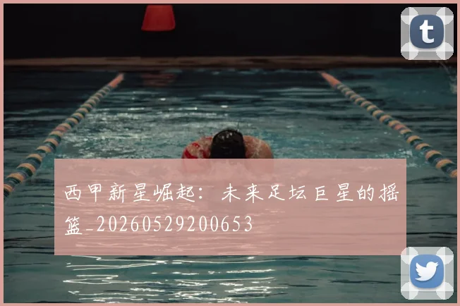 西甲新星崛起：未来足坛巨星的摇篮_20260529200653