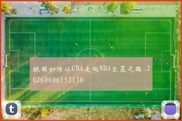 姚明如何从CBA走向NBA巨星之路_20260606153130