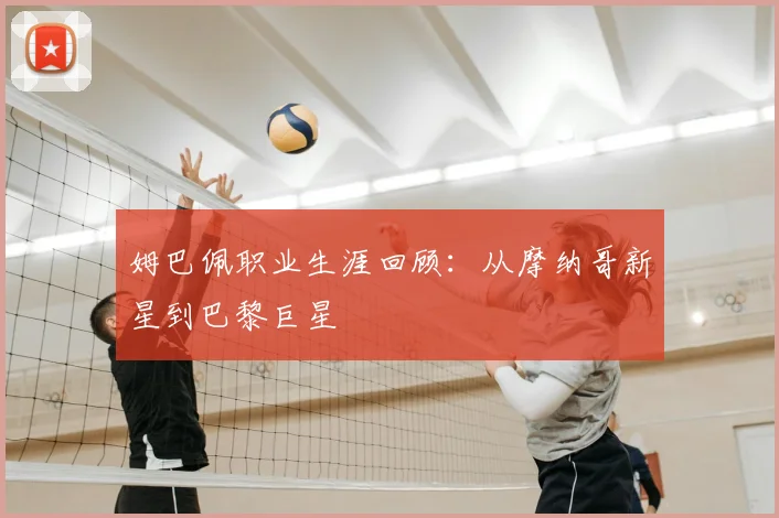 姆巴佩职业生涯回顾：从摩纳哥新星到巴黎巨星