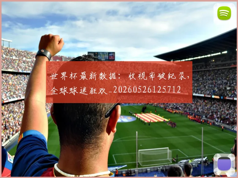 世界杯最新数据:收视率破纪录,全球球迷狂欢_20260526125712