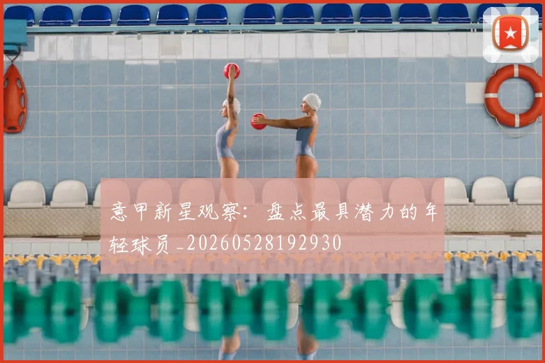 意甲新星观察:盘点最具潜力的年轻球员_20260528192930