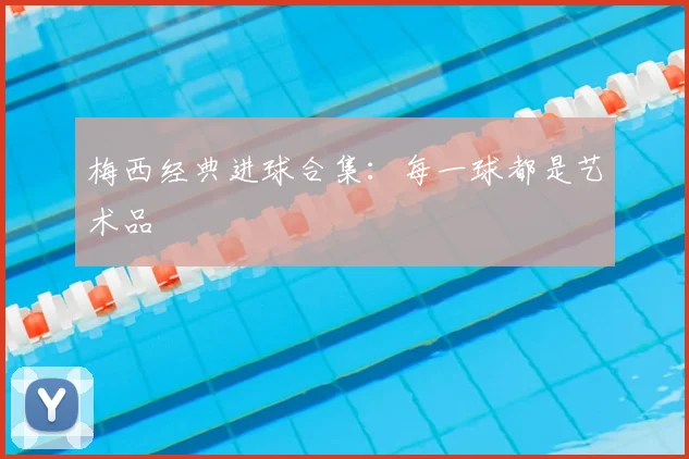 梅西经典进球合集:每一球都是艺术品