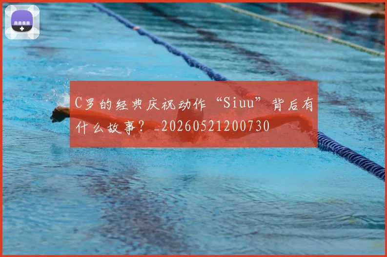C罗的经典庆祝动作“Siuu”背后有什么故事?_20260521200730