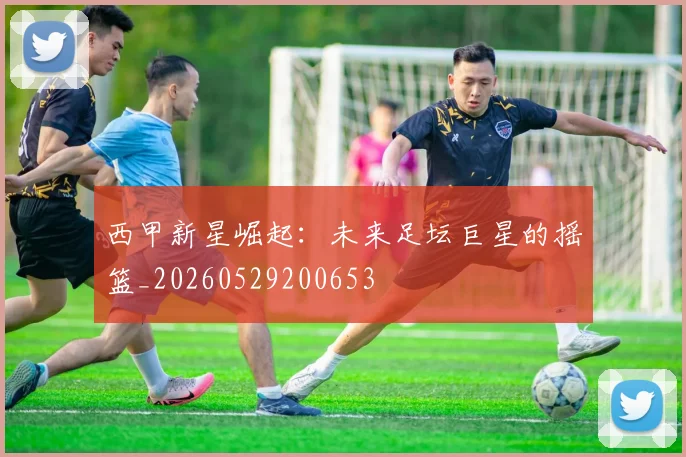 西甲新星崛起：未来足坛巨星的摇篮_20260529200653