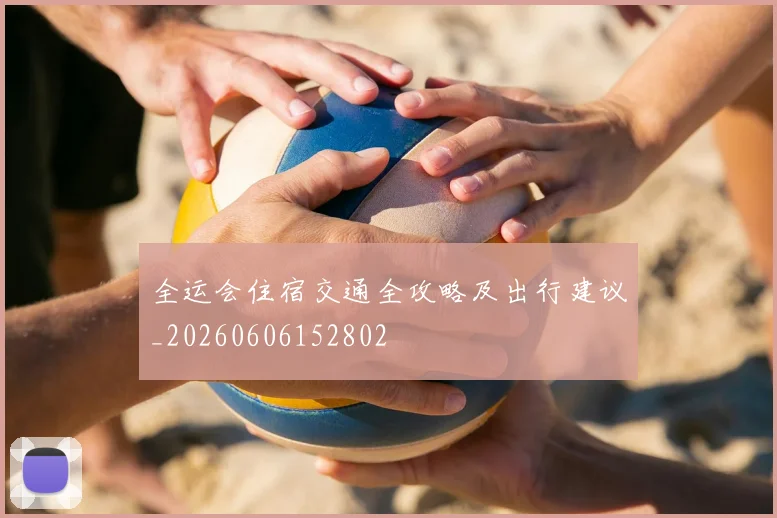 全运会住宿交通全攻略及出行建议_20260606152802
