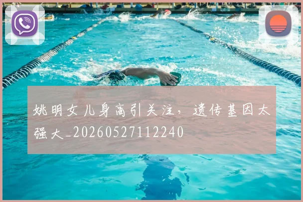 姚明女儿身高引关注，遗传基因太强大_20260527112240