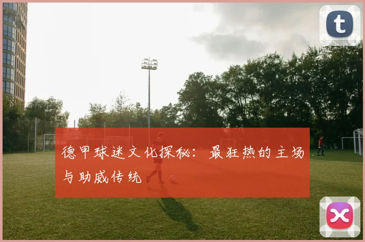 德甲球迷文化探秘：最狂热的主场与助威传统