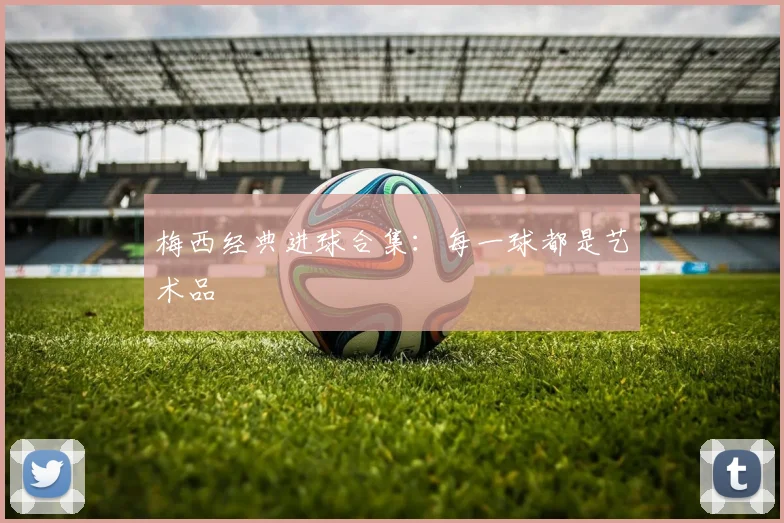 梅西经典进球合集:每一球都是艺术品