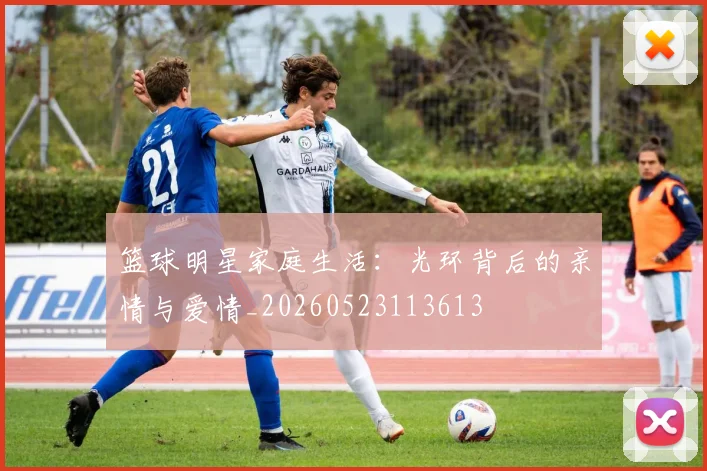 篮球明星家庭生活:光环背后的亲情与爱情_20260523113613