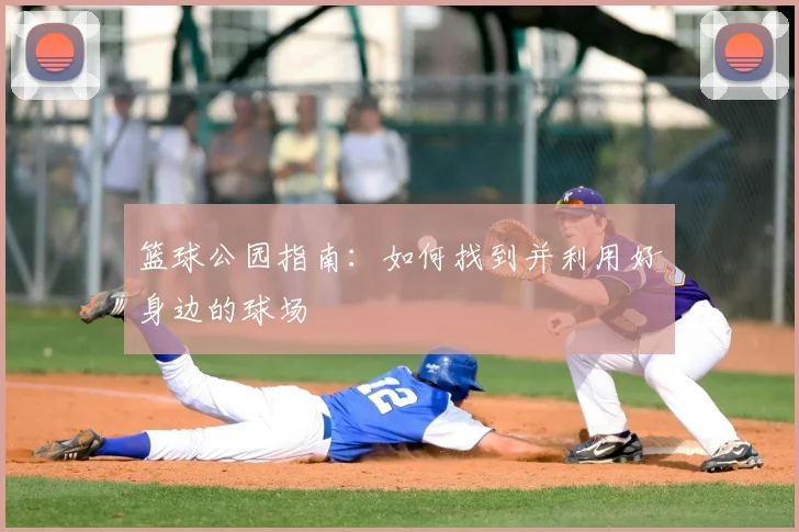 篮球公园指南:如何找到并利用好身边的球场