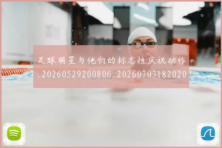 足球明星与他们的标志性庆祝动作_20260529200806_20260703182020