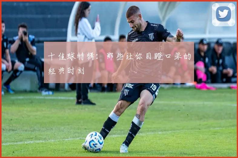 十佳球特辑：那些让你目瞪口呆的经典时刻