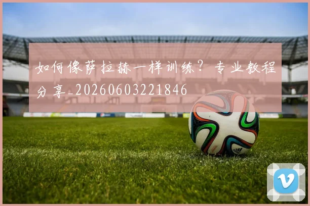 如何像萨拉赫一样训练？专业教程分享_20260603221846