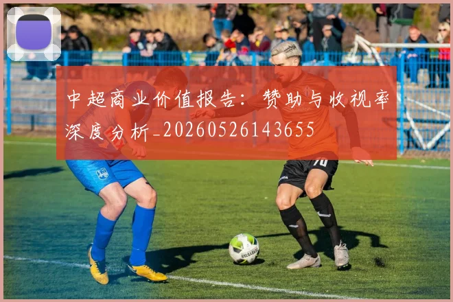 中超商业价值报告：赞助与收视率深度分析_20260526143655