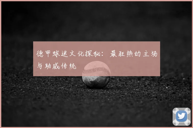 德甲球迷文化探秘：最狂热的主场与助威传统